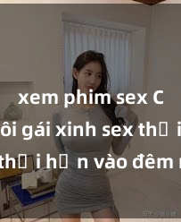 xem phim sex Cặp đôi gái xinh sex thổi hồn vào đêm muộn