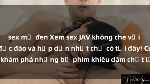 sex mỹ đen Xem sex JAV không che với những cảnh quay độc đáo và hấp dẫn nhất chỉ có tại đây! Cùng khám phá những bộ phim khiêu dâm chất lượng cao ngay hôm nay!
