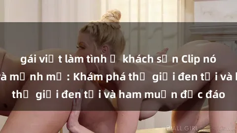 gái việt làm tình ở khách sạn Clip nóng BDSM gợi cảm và mạnh mẽ: Khám phá thế giới đen tối và ham muốn độc đáo