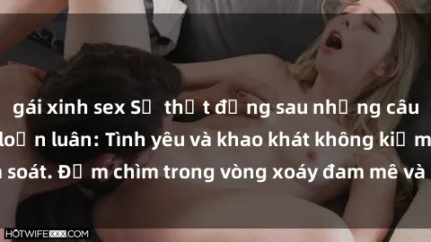 gái xinh sex Sự thật đằng sau những câu chuyện phim sex loạn luân: Tình yêu và khao khát không kiểm soát. Đắm chìm trong vòng xoáy đam mê và đố kỵ trong tình thân.