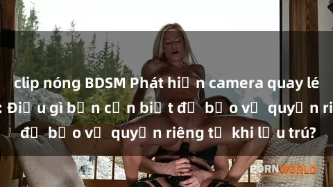 clip nóng BDSM Phát hiện camera quay lén trong khách sạn: Điều gì bạn cần biết để bảo vệ quyền riêng tư khi lưu trú?