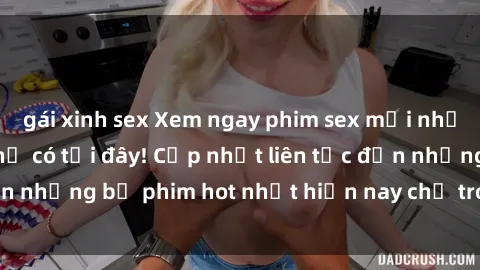 gái xinh sex Xem ngay phim sex mới nhất, hấp dẫn nhất chỉ có tại đây! Cập nhật liên tục đến những bộ phim hot nhất hiện nay chỉ trong vài cú click!