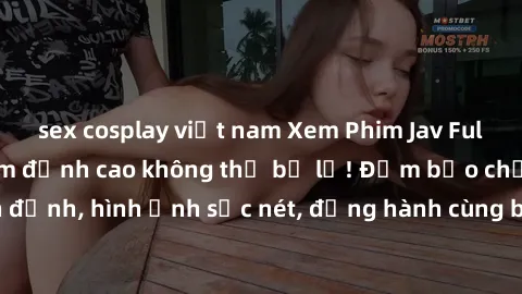 sex cosplay việt nam Xem Phim Jav Full HD: Những bộ phim đỉnh cao không thể bỏ lỡ! Đảm bảo chất lượng ổn định, hình ảnh sắc nét, đồng hành cùng bạn trong những giây phút thư giãn!