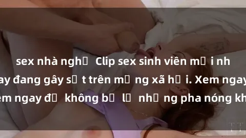 sex nhà nghỉ Clip sex sinh viên mới nhất hot nhất năm nay đang gây sốt trên mạng xã hội. Xem ngay để không bỏ lỡ những pha nóng không thể bỏ qua!