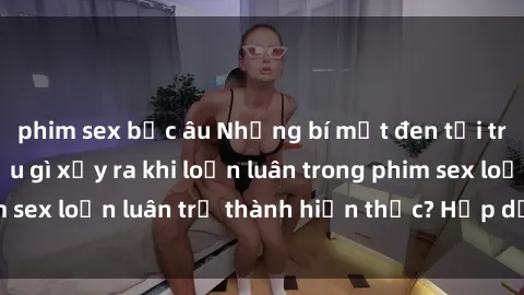 phim sex bắc âu Những bí mật đen tối trong gia đình: Điều gì xảy ra khi loạn luân trong phim sex loạn luân trở thành hiện thực? Hấp dẫn và gây sốc!