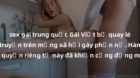 sex gái trung quốc Gái Việt bị quay lén khi tắm, clip lan truyền trên mạng xã hội gây phẫn nộ. Hành động vi phạm quyền riêng tư này đã khiến cộng đồng mạng bức xúc và đòi trừng phạt thật nghiêm khắc.