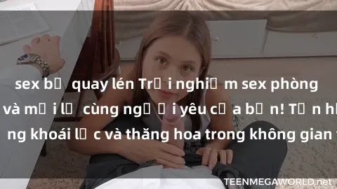sex bị quay lén Trải nghiệm sex phòng tắm đầy kích thích và mới lạ cùng người yêu của bạn! Tận hưởng khoái lạc và thăng hoa trong không gian tắm ấm áp và gợi cảm.
