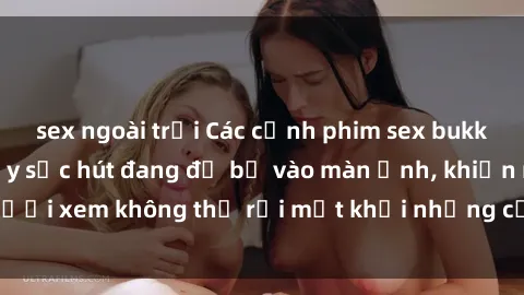 sex ngoài trời Các cảnh phim sex bukkake hấp dẫn và đầy sức hút đang đổ bộ vào màn ảnh, khiến người xem không thể rời mắt khỏi những cảnh quay đầy kích thích.