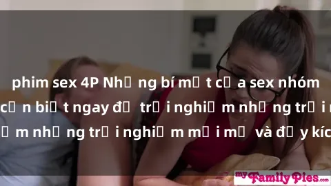 phim sex 4P Những bí mật của sex nhóm không che mà bạn cần biết ngay để trải nghiệm những trải nghiệm mới mẻ và đầy kích thích.