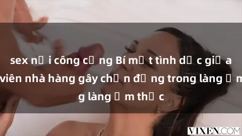 sex nơi công cộng Bí mật tình dục giữa nhân viên nhà hàng gây chấn động trong làng ẩm thực
