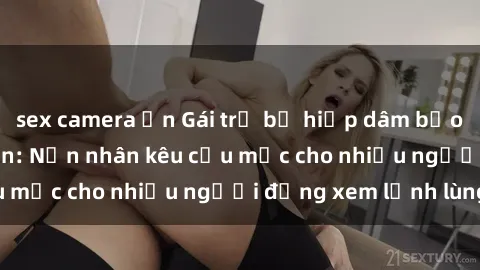 sex camera ẩn Gái trẻ bị hiếp dâm bạo lực trong công viên: Nạn nhân kêu cứu mặc cho nhiều người đứng xem lạnh lùng