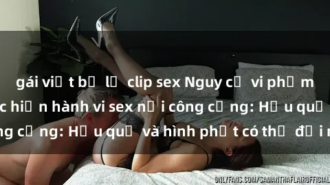gái việt bị lộ clip sex Nguy cơ vi phạm pháp luật khi thực hiện hành vi sex nơi công cộng: Hậu quả và hình phạt có thể đối mặt
