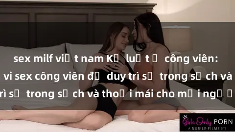 sex milf việt nam Kỷ luật ở công viên: Chấn chỉnh hành vi sex công viên để duy trì sự trong sạch và thoải mái cho mọi người.