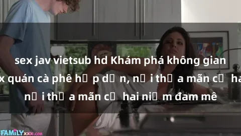 sex jav vietsub hd Khám phá không gian độc đáo tại sex quán cà phê hấp dẫn, nơi thỏa mãn cả hai niềm đam mê