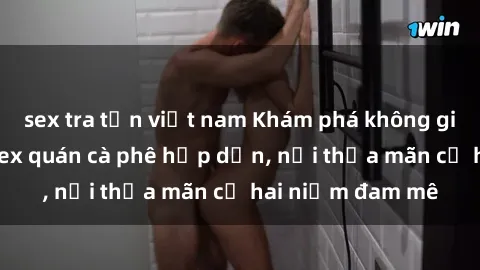 sex tra tấn việt nam Khám phá không gian độc đáo tại sex quán cà phê hấp dẫn, nơi thỏa mãn cả hai niềm đam mê