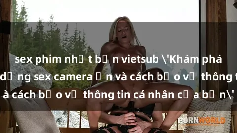 sex phim nhật bản vietsub 'Khám phá nguy cơ của việc sử dụng sex camera ẩn và cách bảo vệ thông tin cá nhân của bạn'