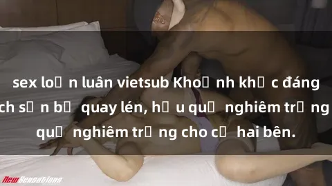 sex loạn luân vietsub Khoảnh khắc đáng buồn: Sex khách sạn bị quay lén, hậu quả nghiêm trọng cho cả hai bên.