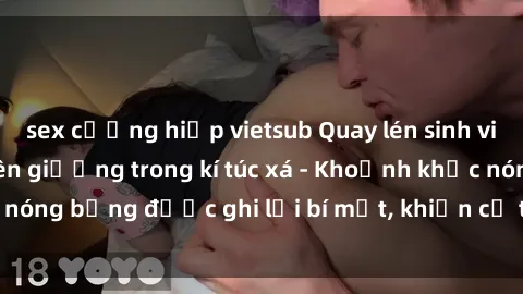 sex cưỡng hiếp vietsub Quay lén sinh viên làm tình ngay trên giường trong kí túc xá - Khoảnh khắc nóng bỏng được ghi lại bí mật, khiến cả trường học xôn xao.