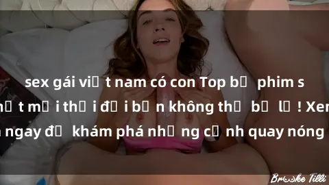 sex gái việt nam có con Top bộ phim sex Hàn Quốc hot nhất mọi thời đại bạn không thể bỏ lỡ! Xem ngay để khám phá những cảnh quay nóng bỏng, đầy nghẹt thở!
