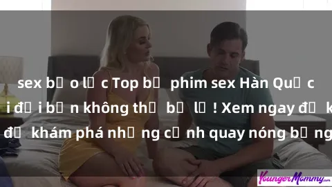 sex bạo lực Top bộ phim sex Hàn Quốc hot nhất mọi thời đại bạn không thể bỏ lỡ! Xem ngay để khám phá những cảnh quay nóng bỏng, đầy nghẹt thở!