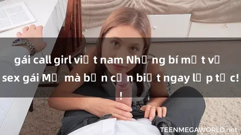 gái call girl việt nam Những bí mật về sex gái Mỹ mà bạn cần biết ngay lập tức!