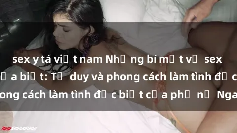 sex y tá việt nam Những bí mật về sex gái Nga mà bạn chưa biết: Tư duy và phong cách làm tình đặc biệt của phụ nữ Nga