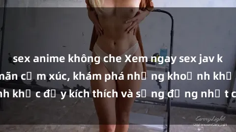 sex anime không che Xem ngay sex jav không che để thỏa mãn cảm xúc, khám phá những khoảnh khắc đầy kích thích và sống động nhất chỉ trong click!
