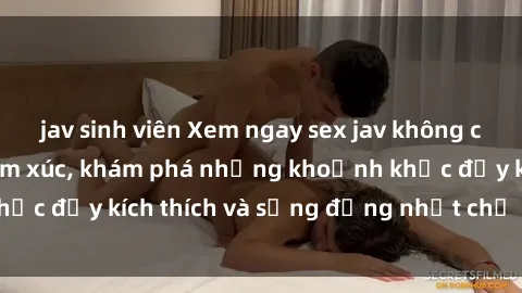 jav sinh viên Xem ngay sex jav không che để thỏa mãn cảm xúc, khám phá những khoảnh khắc đầy kích thích và sống động nhất chỉ trong click!