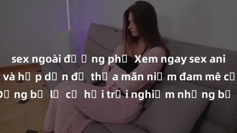 sex ngoài đường phố Xem ngay sex anime vietsub cực hot và hấp dẫn để thỏa mãn niềm đam mê của bạn! Đừng bỏ lỡ cơ hội trải nghiệm những bộ anime đỉnh cao chỉ có tại đây!