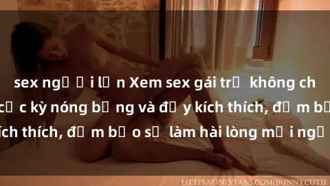 sex người lớn Xem sex gái trẻ không che hấp dẫn nhất, cực kỳ nóng bỏng và đầy kích thích, đảm bảo sẽ làm hài lòng mọi người!