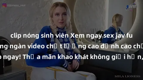 clip nóng sinh viên Xem ngay sex jav full HD miễn phí - Hàng ngàn video chất lượng cao đỉnh cao chỉ cần click vào ngay! Thỏa mãn khao khát không giới hạn, đón chờ những trải nghiệm mới lạ!
