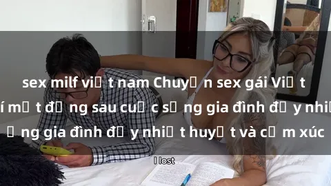 sex milf việt nam Chuyện sex gái Việt có chồng: Những bí mật đằng sau cuộc sống gia đình đầy nhiệt huyết và cảm xúc
