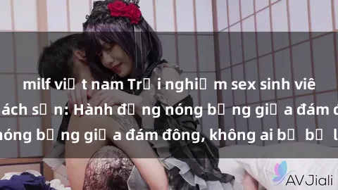 milf việt nam Trải nghiệm sex sinh viên sôi động trong khách sạn: Hành động nóng bỏng giữa đám đông, không ai bị bỏ lỡ