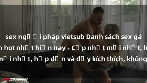 sex người pháp vietsub Danh sách sex gái Việt Nam sinh viên hot nhất hiện nay - Cập nhật mới nhất, hấp dẫn và đầy kích thích, không thể bỏ qua!