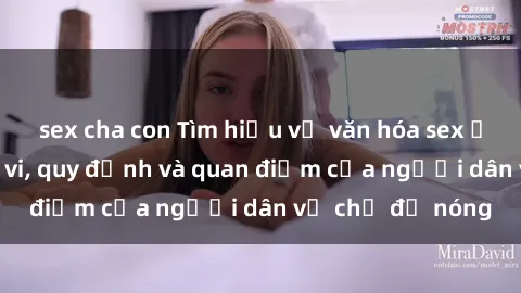 sex cha con Tìm hiểu về văn hóa sex ở Việt Nam: Hành vi, quy định và quan điểm của người dân về chủ đề nóng