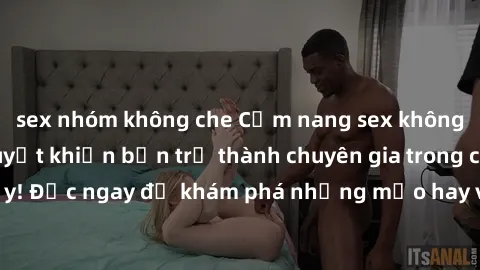 sex nhóm không che Cẩm nang sex không che: Những bí quyết khiến bạn trở thành chuyên gia trong chuyện ấy! Đọc ngay để khám phá những mẹo hay và bí quyết tình dục không che.