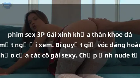 phim sex 3P Gái xinh khỏa thân khoe dáng nóng bỏng đốt mắt người xem. Bí quyết giữ vóc dáng hoàn hảo của các cô gái sexy. Chụp ảnh nude tự tin không sợ lộ hàng.