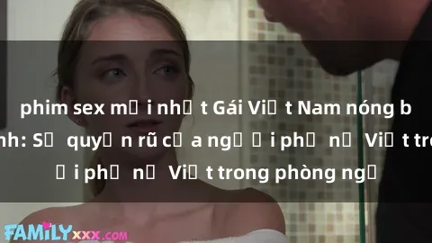 phim sex mới nhất Gái Việt Nam nóng bỏng khi làm tình: Sự quyến rũ của người phụ nữ Việt trong phòng ngủ