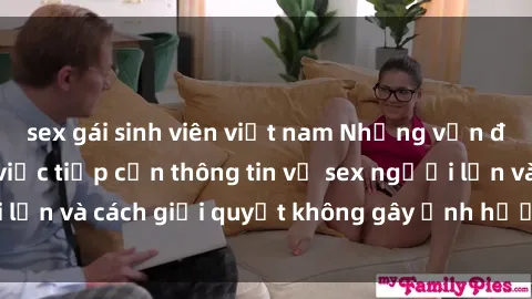 sex gái sinh viên việt nam Những vấn đề liên quan đến việc tiếp cận thông tin về sex người lớn và cách giải quyết không gây ảnh hưởng đến trẻ em