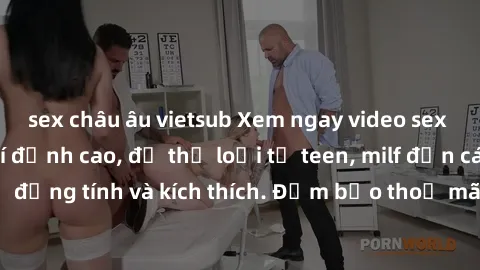 sex châu âu vietsub Xem ngay video sex không che miễn phí đỉnh cao, đủ thể loại từ teen, milf đến các cảnh quan hệ đồng tính và kích thích. Đảm bảo thoả mãn mọi khả năng kích thích của bạn!