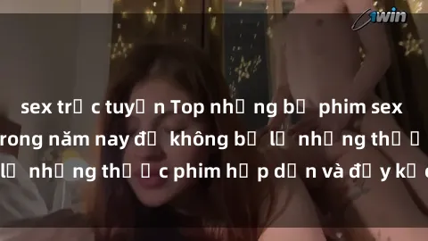 sex trực tuyến Top những bộ phim sex hay nhất nên xem trong năm nay để không bỏ lỡ những thước phim hấp dẫn và đầy kịch tính.