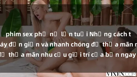 phim sex phụ nữ lớn tuổi Những cách tải phim sex về máy đơn giản và nhanh chóng để thỏa mãn nhu cầu giải trí của bạn ngay tại nhà