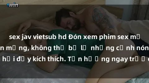 sex jav vietsub hd Đón xem phim sex mới nhất đang hot trên mạng, không thể bỏ lỡ những cảnh nóng hổi đầy kích thích. Tận hưởng ngay trước khi bị xoá chóng mặt!