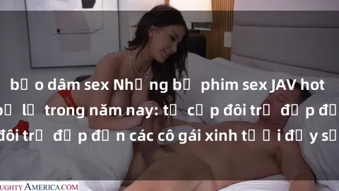bạo dâm sex Những bộ phim sex JAV hot nhất không thể bỏ lỡ trong năm nay: từ cặp đôi trẻ đẹp đến các cô gái xinh tươi đầy sức hút.