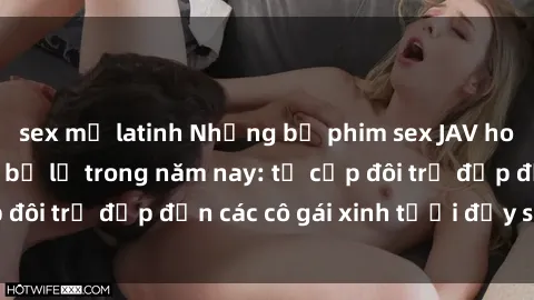 sex mỹ latinh Những bộ phim sex JAV hot nhất không thể bỏ lỡ trong năm nay: từ cặp đôi trẻ đẹp đến các cô gái xinh tươi đầy sức hút.
