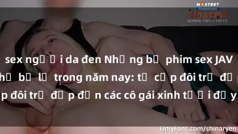 sex người da đen Những bộ phim sex JAV hot nhất không thể bỏ lỡ trong năm nay: từ cặp đôi trẻ đẹp đến các cô gái xinh tươi đầy sức hút.