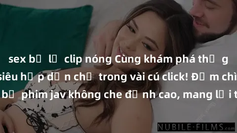 sex bị lộ clip nóng Cùng khám phá thế giới jav không che siêu hấp dẫn chỉ trong vài cú click! Đắm chìm trong những bộ phim jav không che đỉnh cao, mang lại trải nghiệm thú vị và đầy kích thích.