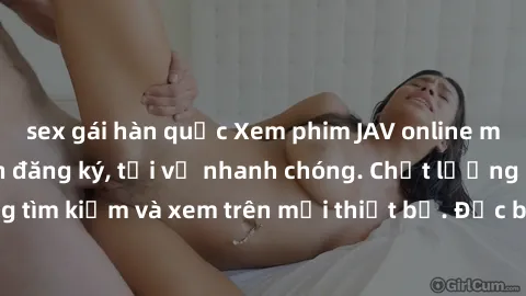 sex gái hàn quốc Xem phim JAV online miễn phí không cần đăng ký, tải về nhanh chóng. Chất lượng HD, dễ dàng tìm kiếm và xem trên mọi thiết bị. Đặc biệt, không quảng cáo làm phiền.