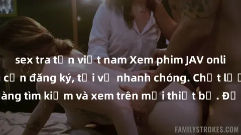sex tra tấn việt nam Xem phim JAV online miễn phí không cần đăng ký, tải về nhanh chóng. Chất lượng HD, dễ dàng tìm kiếm và xem trên mọi thiết bị. Đặc biệt, không quảng cáo làm phiền.
