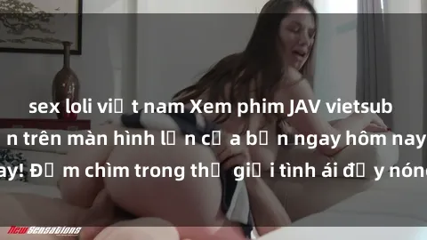 sex loli việt nam Xem phim JAV vietsub mới nhất và hấp dẫn trên màn hình lớn của bạn ngay hôm nay! Đắm chìm trong thế giới tình ái đầy nóng bỏng và kích thích.